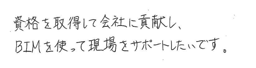 資格を取得して会社に貢献し、BIMを使って現場をサポートしたいです。